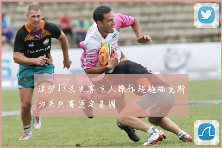 追梦JR总决赛惊人操作超越福克斯为系列赛奠定基调