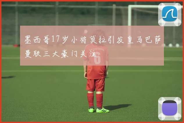 墨西哥17岁小将莫拉引发皇马巴萨曼联三大豪门关注