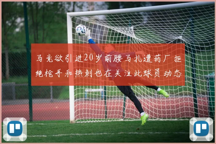 马竞欲引进20岁前腰马扎遭药厂拒绝枪手和热刺也在关注此球员动态