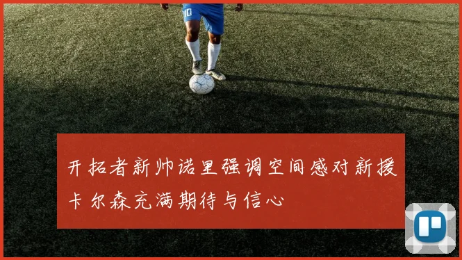 开拓者新帅诺里强调空间感对新援卡尔森充满期待与信心