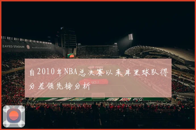自2010年NBA总决赛以来库里球队得分差领先榜分析