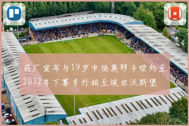 药厂宣布与19岁中场奥耶卡续约至2032年下赛季外租至埃尔沃斯堡