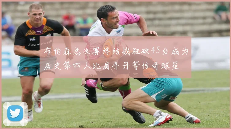 布伦森总决赛终结战狂砍45分成为历史第四人比肩乔丹等传奇球星