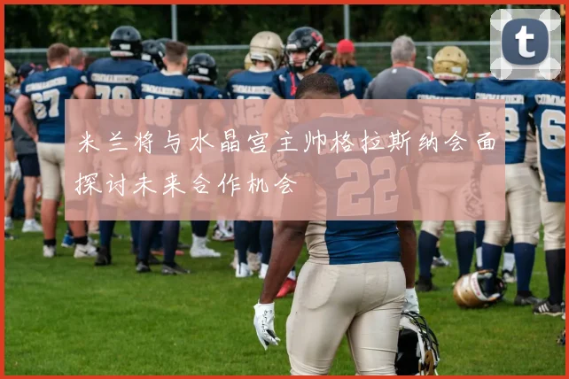 米兰将与水晶宫主帅格拉斯纳会面探讨未来合作机会