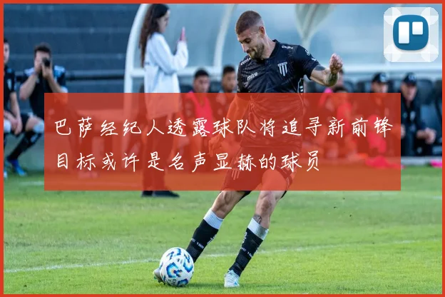 巴萨经纪人透露球队将追寻新前锋目标或许是名声显赫的球员