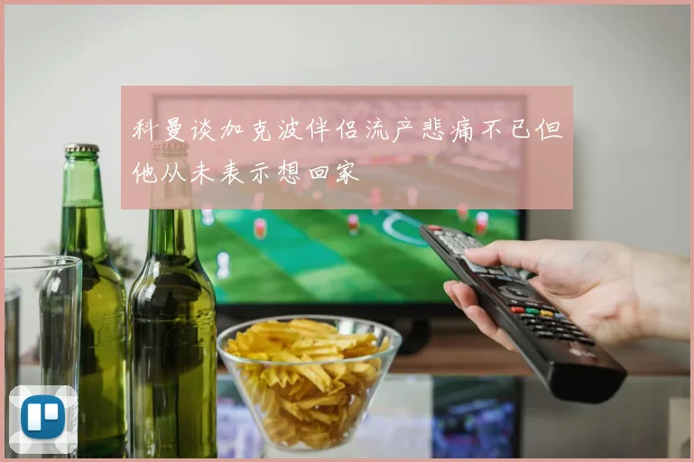 科曼谈加克波伴侣流产悲痛不已但他从未表示想回家