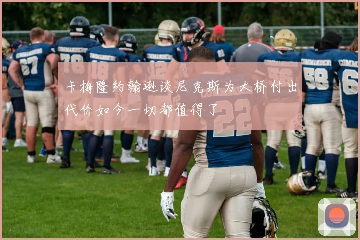 卡梅隆约翰逊谈尼克斯为大桥付出代价如今一切都值得了