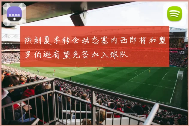 热刺夏季转会动态塞内西即将加盟罗伯逊有望免签加入球队