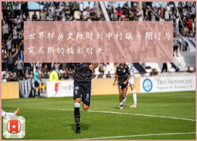 世界杯历史性时刻中村敬斗期待与突尼斯的精彩对决