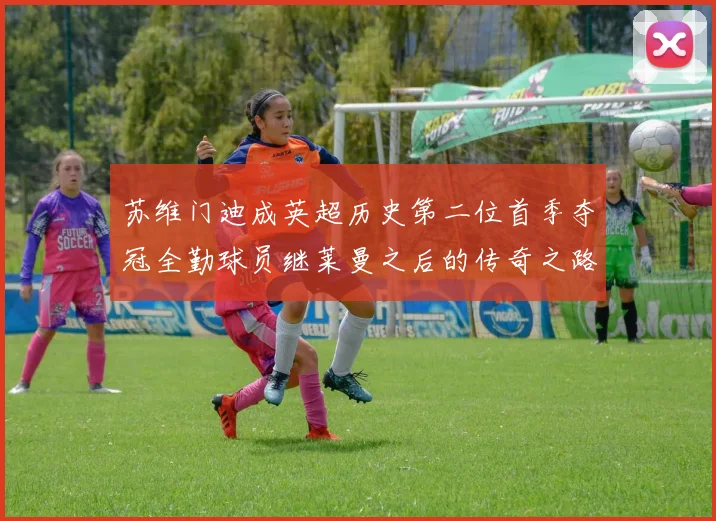 苏维门迪成英超历史第二位首季夺冠全勤球员继莱曼之后的传奇之路