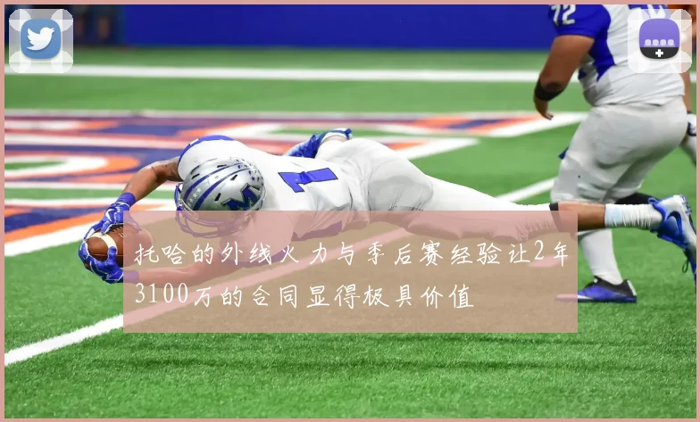 托哈的外线火力与季后赛经验让2年3100万的合同显得极具价值