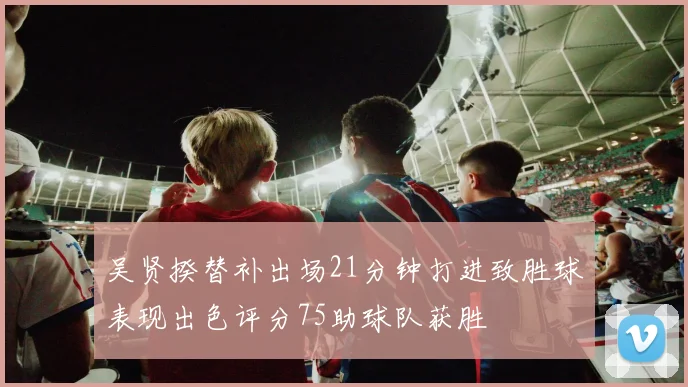 吴贤揆替补出场21分钟打进致胜球表现出色评分75助球队获胜