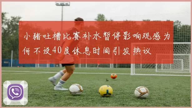 小猪吐槽比赛补水暂停影响观感为何不设40度休息时间引发热议