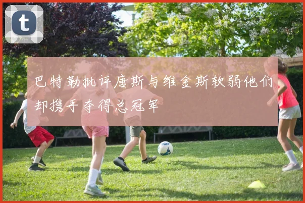 巴特勒批评唐斯与维金斯软弱他们却携手夺得总冠军