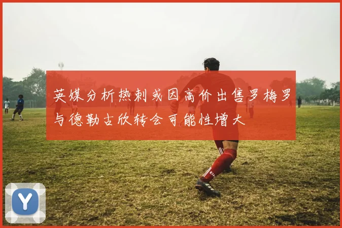 英媒分析热刺或因高价出售罗梅罗与德勒古欣转会可能性增大