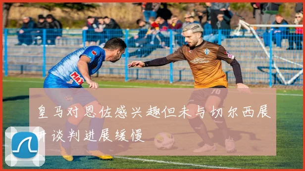 皇马对恩佐感兴趣但未与切尔西展开谈判进展缓慢