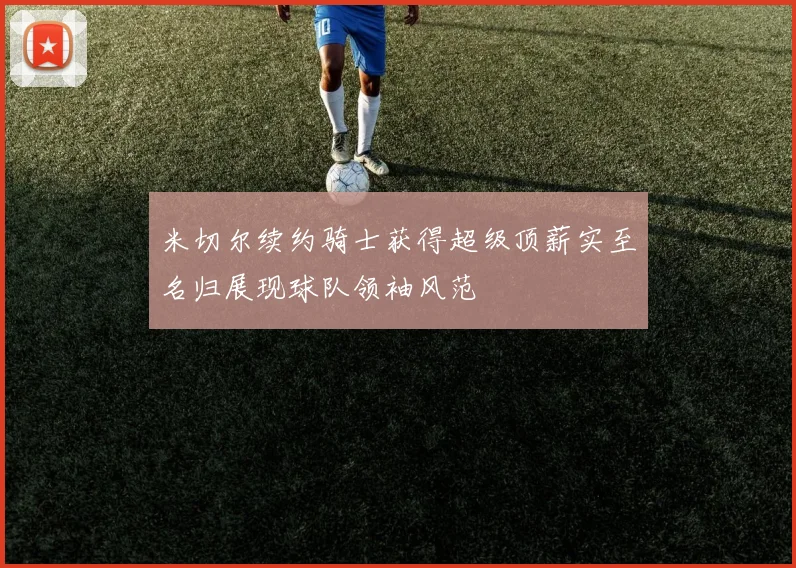 米切尔续约骑士获得超级顶薪实至名归展现球队领袖风范