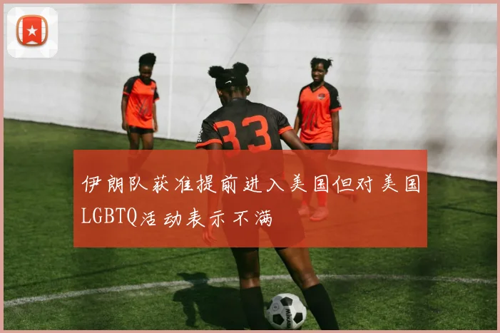 伊朗队获准提前进入美国但对美国LGBTQ活动表示不满
